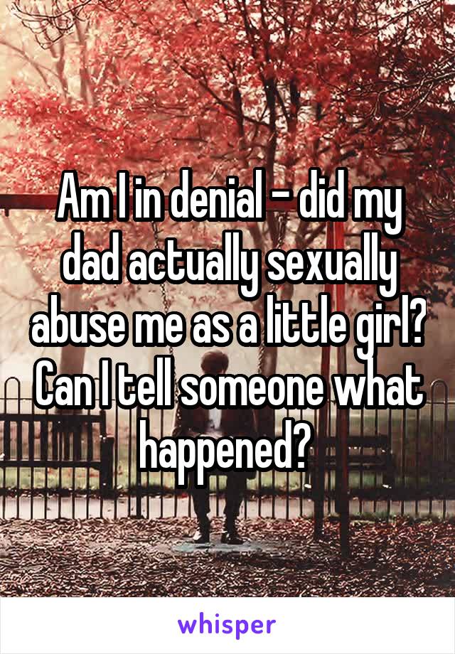 Am I in denial - did my dad actually sexually abuse me as a little girl? Can I tell someone what happened? 