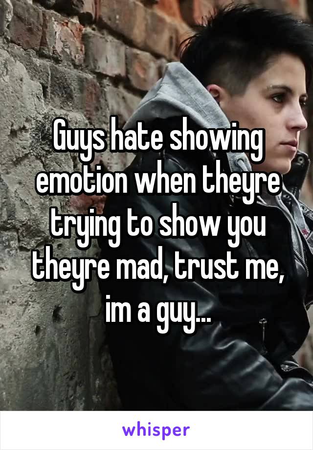 Guys hate showing emotion when theyre trying to show you theyre mad, trust me, im a guy...