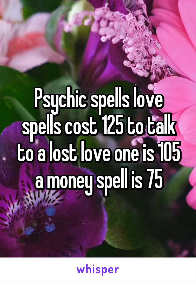 Psychic spells love spells cost 125 to talk to a lost love one is 105 a money spell is 75