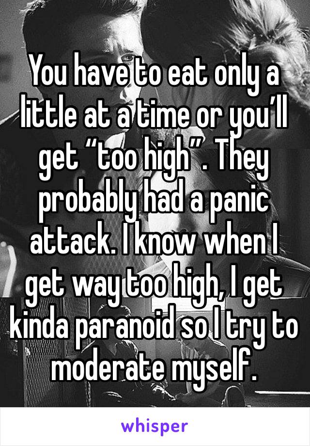 You have to eat only a little at a time or you’ll get “too high”. They probably had a panic attack. I know when I get way too high, I get kinda paranoid so I try to moderate myself.