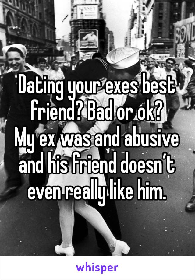 Dating your exes best friend? Bad or ok? 
My ex was and abusive and his friend doesn’t even really like him.
