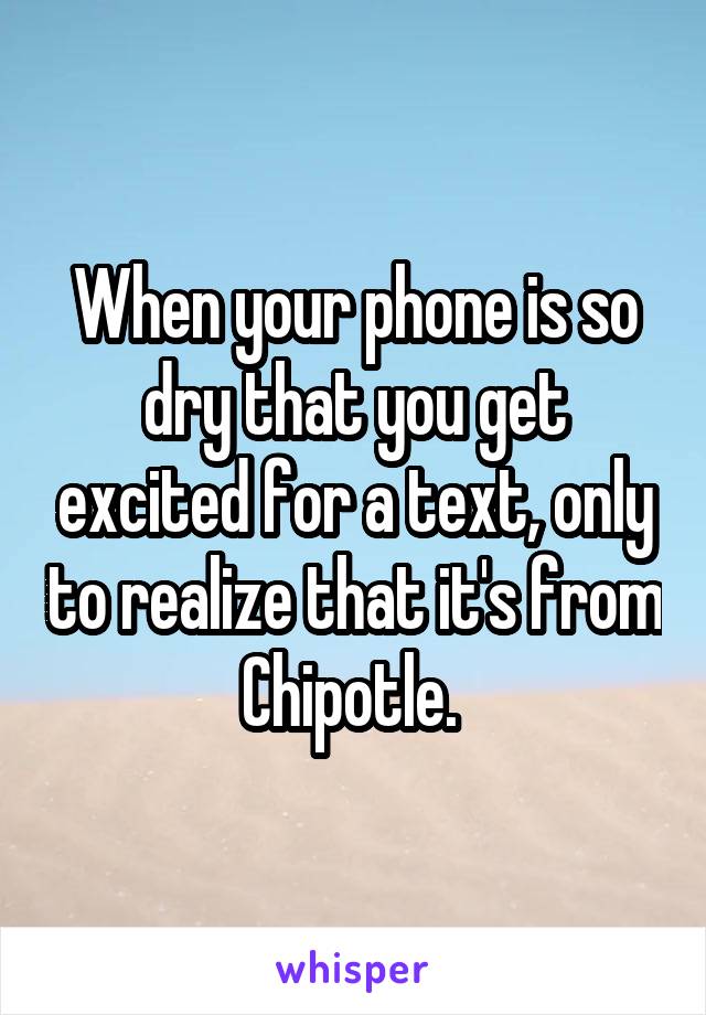When your phone is so dry that you get excited for a text, only to realize that it's from Chipotle. 