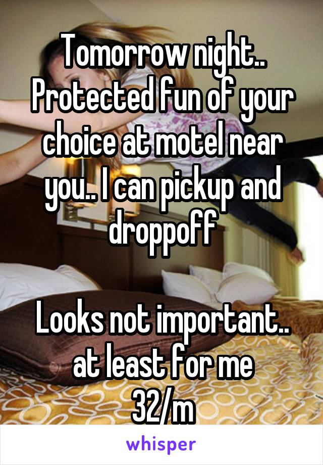 Tomorrow night.. Protected fun of your choice at motel near you.. I can pickup and droppoff

Looks not important.. at least for me
32/m