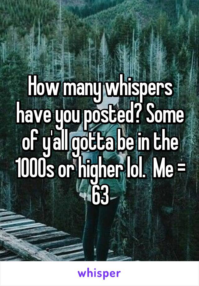 How many whispers have you posted? Some of y'all gotta be in the 1000s or higher lol.  Me = 63