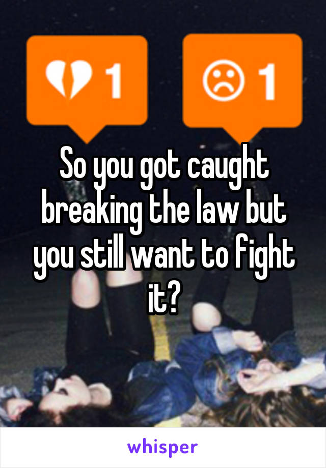 So you got caught breaking the law but you still want to fight it?