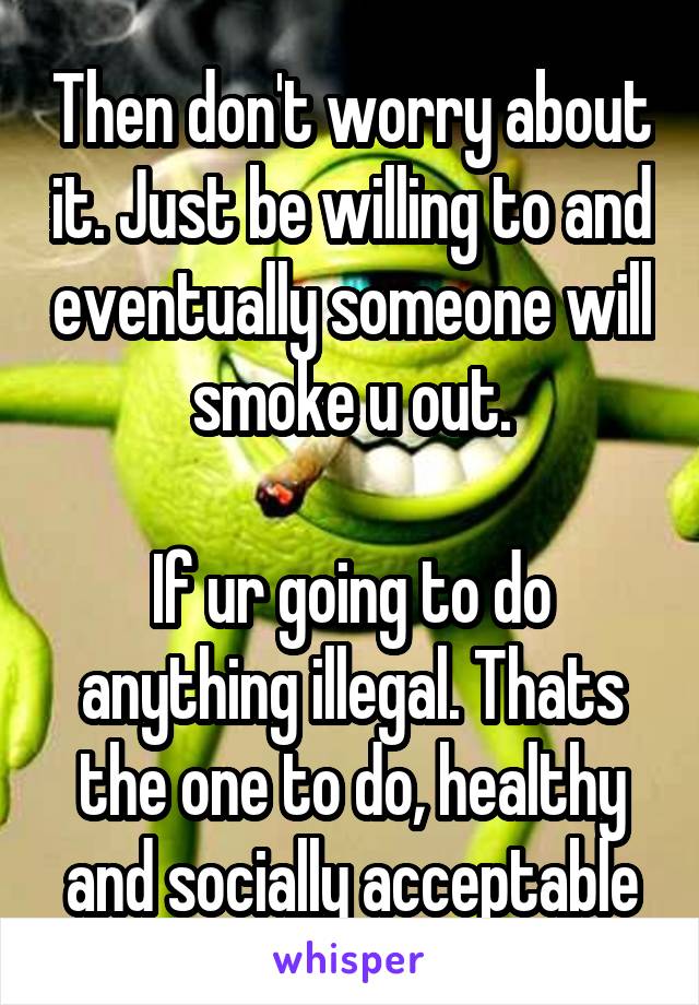 Then don't worry about it. Just be willing to and eventually someone will smoke u out.

If ur going to do anything illegal. Thats the one to do, healthy and socially acceptable