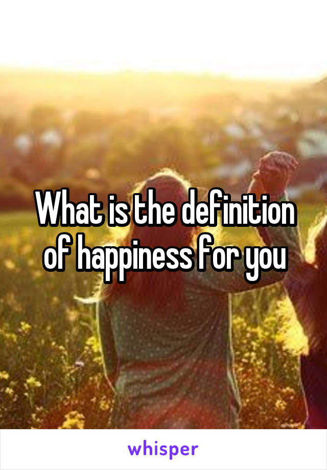 What is the definition of happiness for you