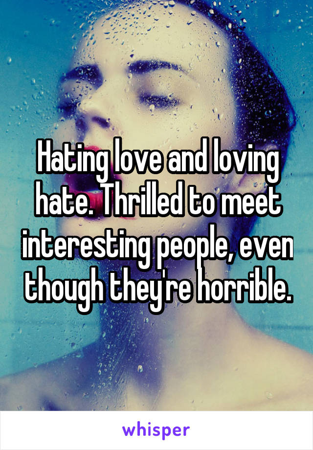 Hating love and loving hate. Thrilled to meet interesting people, even though they're horrible.