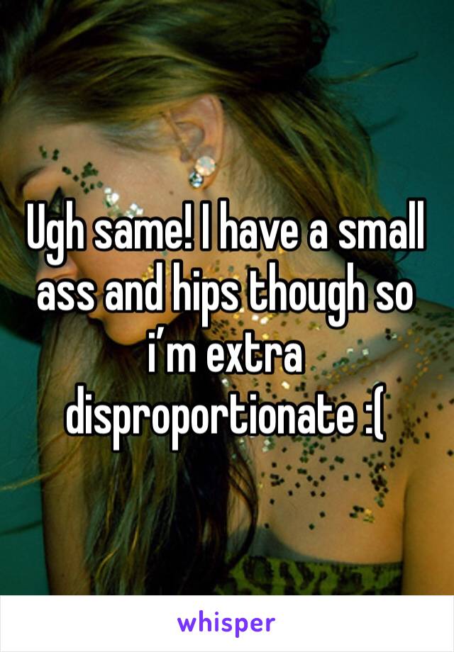 Ugh same! I have a small ass and hips though so i’m extra disproportionate :(