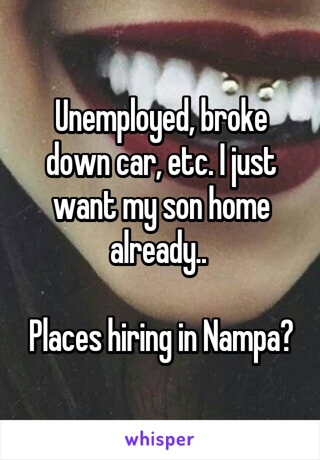 Unemployed, broke down car, etc. I just want my son home already.. 

Places hiring in Nampa?