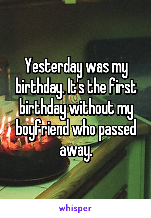 Yesterday was my birthday. It's the first birthday without my boyfriend who passed away.