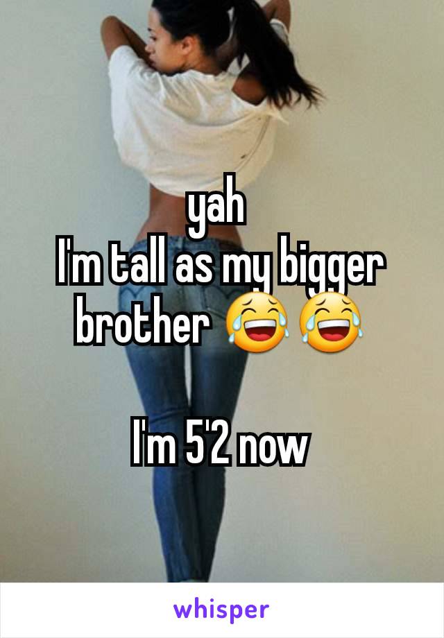 yah 
I'm tall as my bigger brother 😂😂

I'm 5'2 now