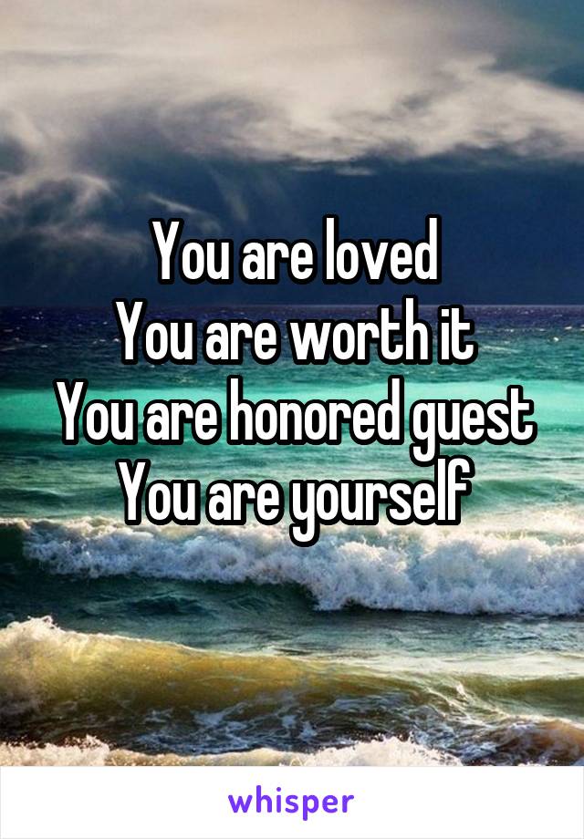 You are loved
You are worth it
You are honored guest
You are yourself
