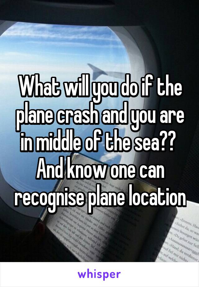 What will you do if the plane crash and you are in middle of the sea?? 
And know one can recognise plane location