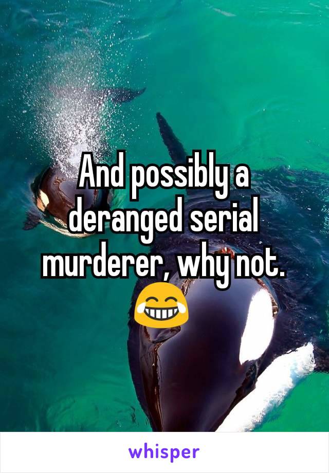 And possibly a deranged serial murderer, why not. 😂 