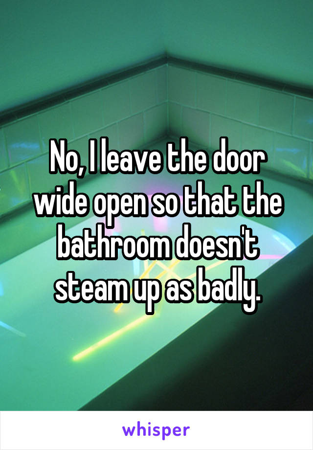 No, I leave the door wide open so that the bathroom doesn't steam up as badly.