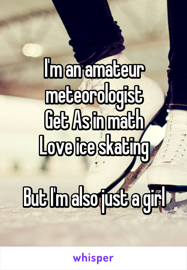 I'm an amateur meteorologist
Get As in math
Love ice skating

But I'm also just a girl