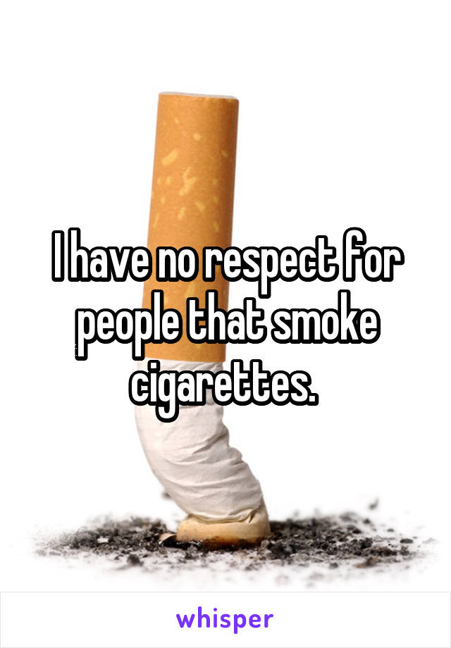 I have no respect for people that smoke cigarettes. 