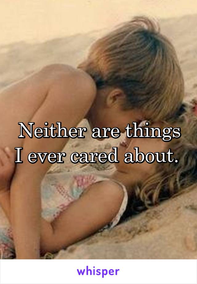 Neither are things I ever cared about. 