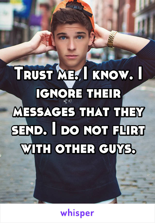 Trust me. I know. I ignore their messages that they send. I do not flirt with other guys.