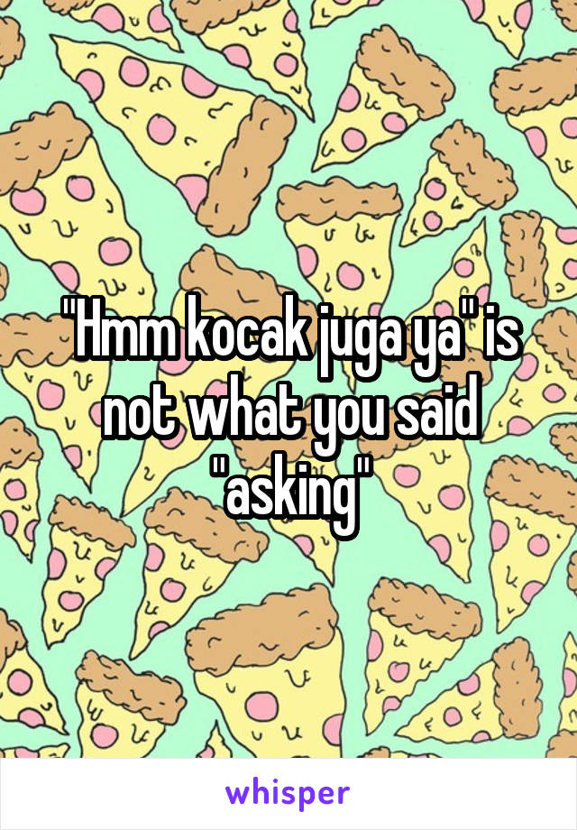 "Hmm kocak juga ya" is not what you said "asking"