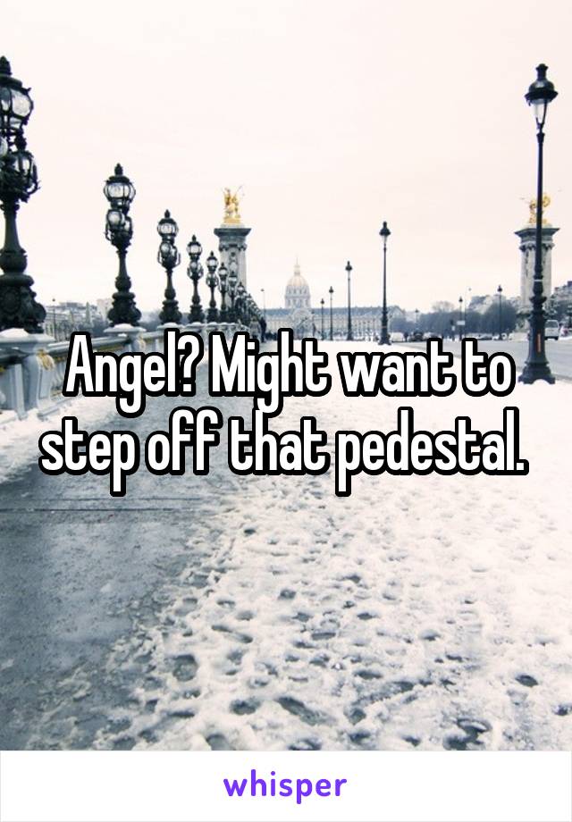 Angel? Might want to step off that pedestal. 
