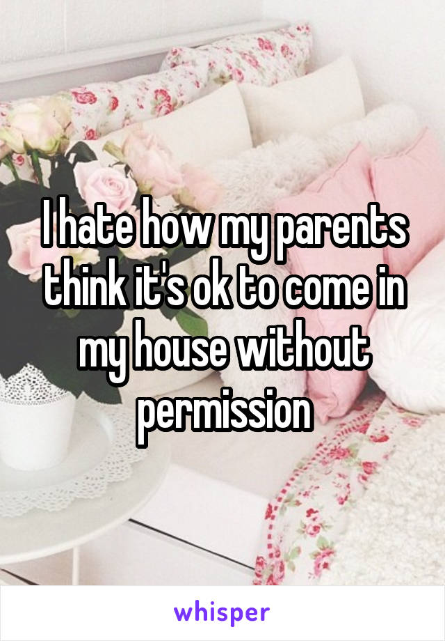 I hate how my parents think it's ok to come in my house without permission