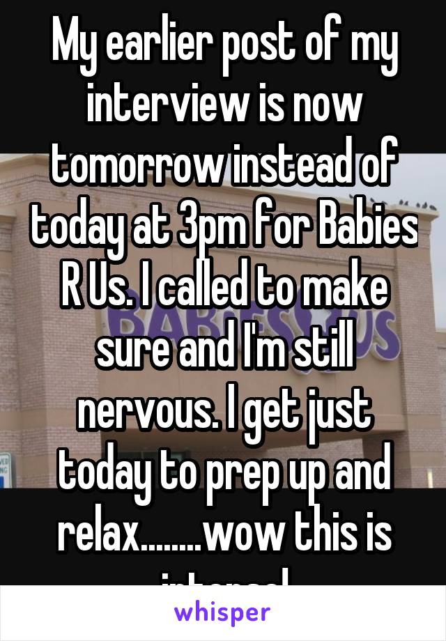 My earlier post of my interview is now tomorrow instead of today at 3pm for Babies R Us. I called to make sure and I'm still nervous. I get just today to prep up and relax........wow this is intense!