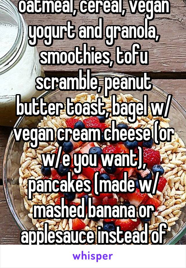 oatmeal, cereal, vegan yogurt and granola, smoothies, tofu scramble, peanut butter toast, bagel w/ vegan cream cheese (or w/e you want), pancakes (made w/ mashed banana or applesauce instead of egg)