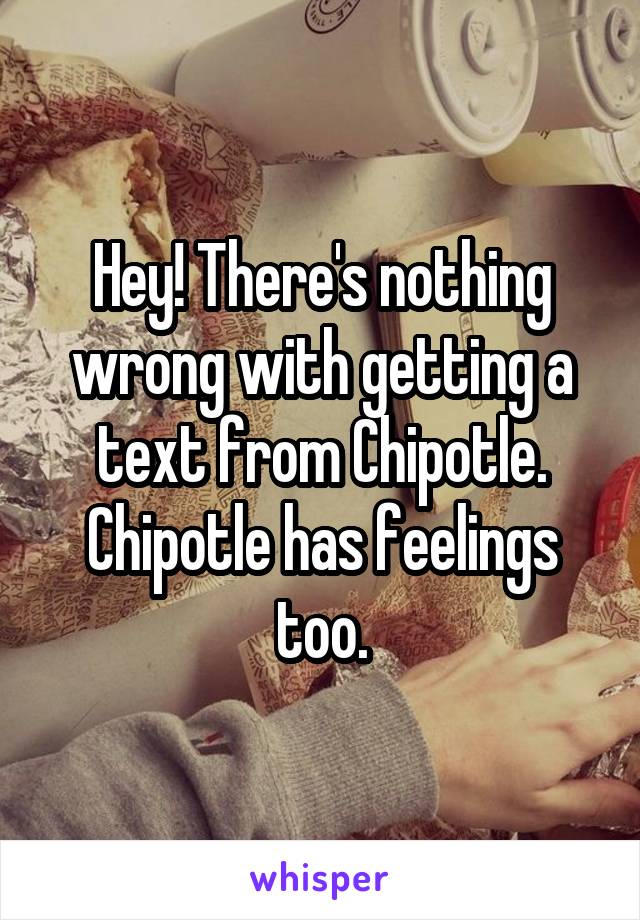 Hey! There's nothing wrong with getting a text from Chipotle. Chipotle has feelings too.