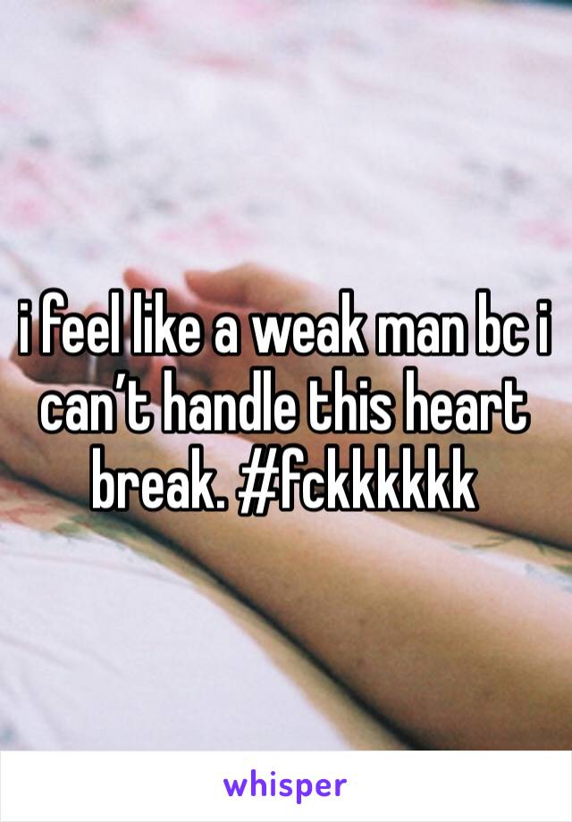 i feel like a weak man bc i can’t handle this heart break. #fckkkkkk