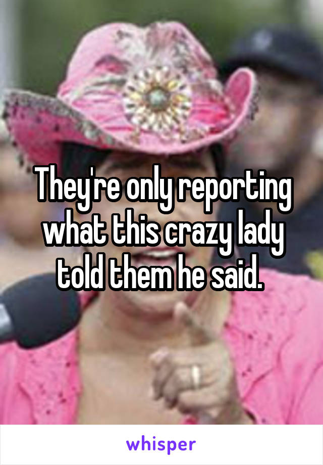 They're only reporting what this crazy lady told them he said. 