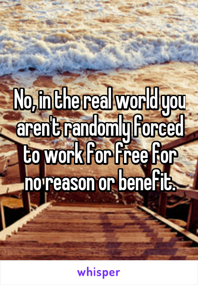 No, in the real world you aren't randomly forced to work for free for no reason or benefit.