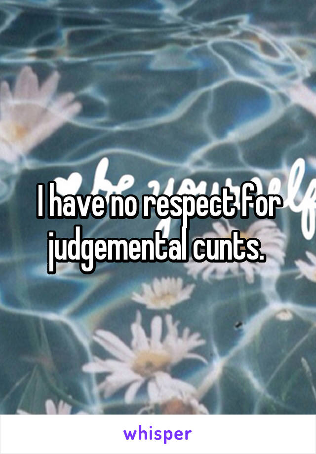 I have no respect for judgemental cunts. 