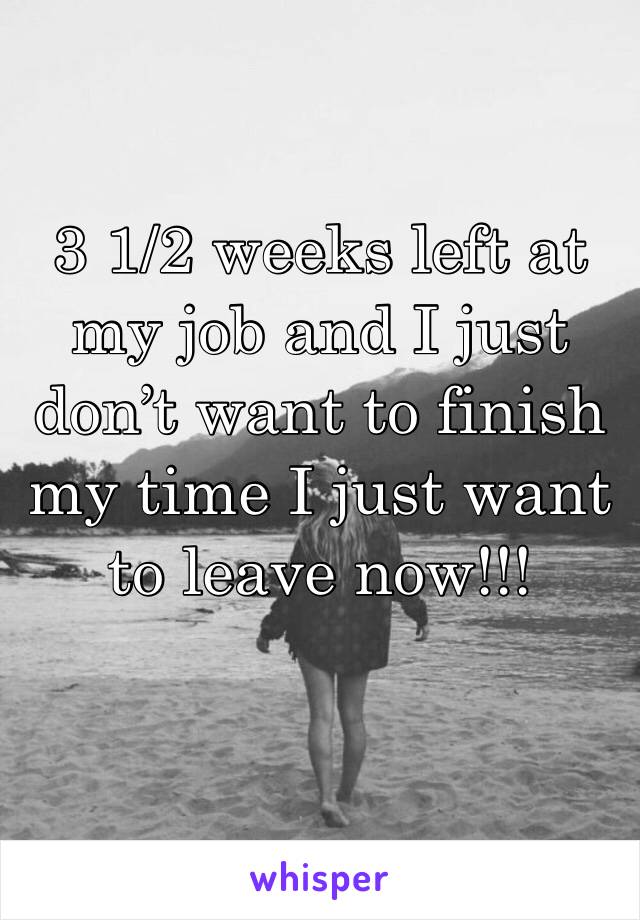 3 1/2 weeks left at my job and I just don’t want to finish my time I just want to leave now!!!