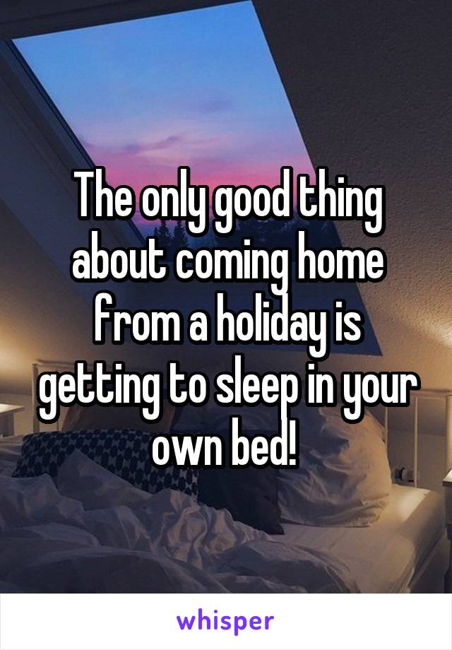 The only good thing about coming home from a holiday is getting to sleep in your own bed! 