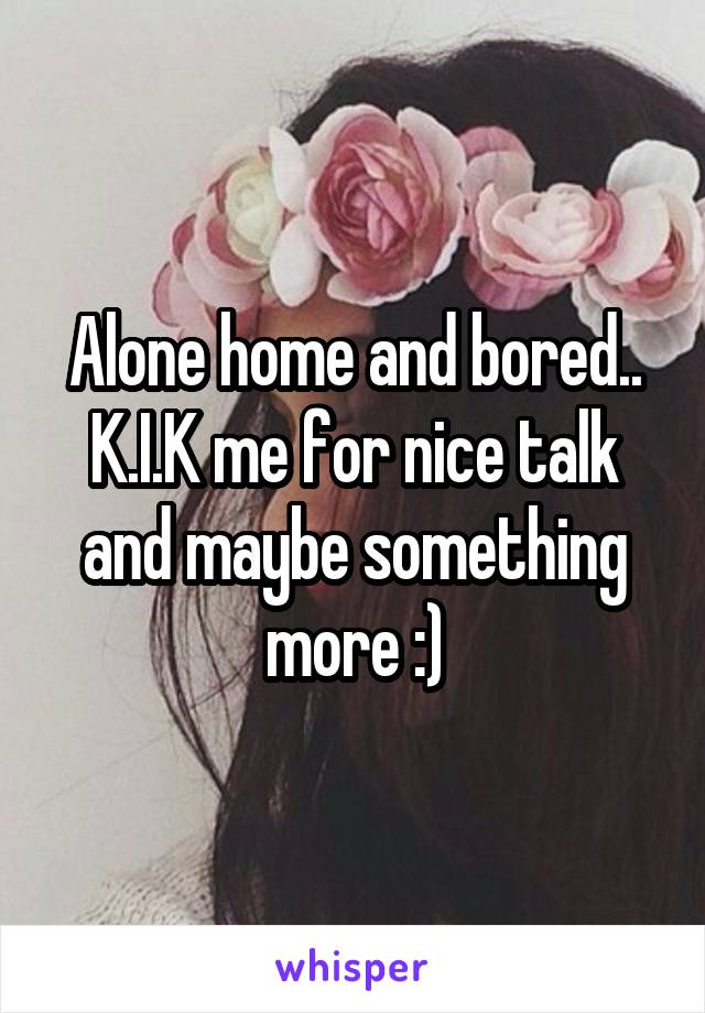 Alone home and bored.. K.I.K me for nice talk and maybe something more :)