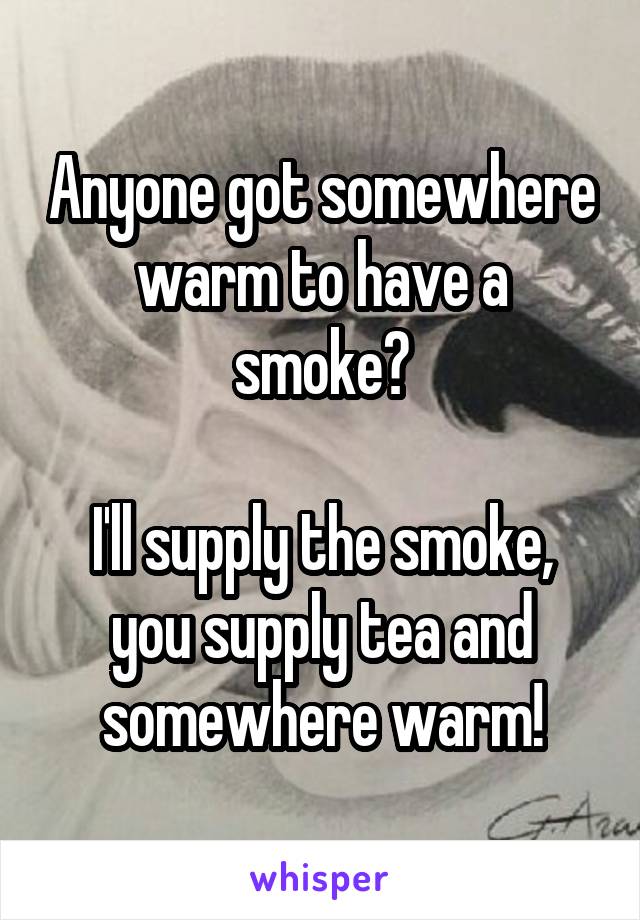 Anyone got somewhere warm to have a smoke?

I'll supply the smoke, you supply tea and somewhere warm!