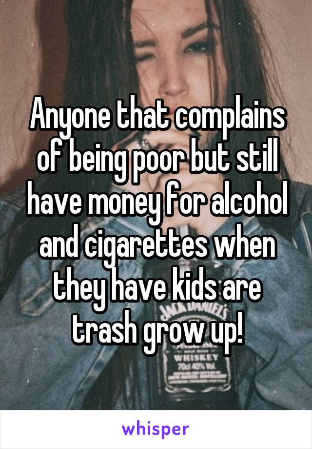 Anyone that complains of being poor but still have money for alcohol and cigarettes when they have kids are trash grow up!