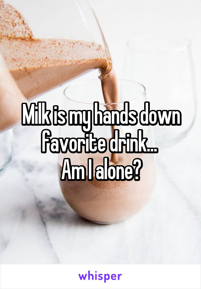 Milk is my hands down favorite drink... 
Am I alone?