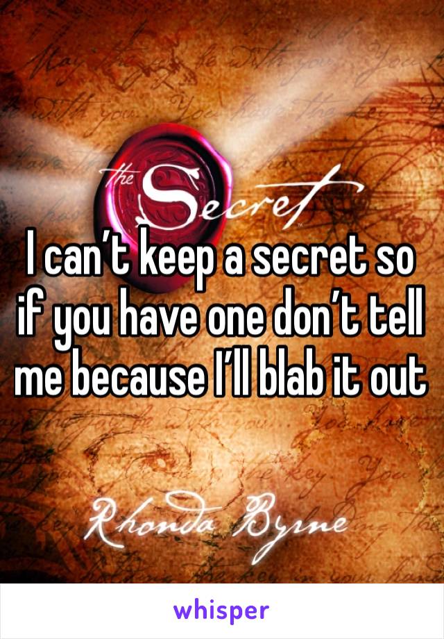 I can’t keep a secret so if you have one don’t tell me because I’ll blab it out