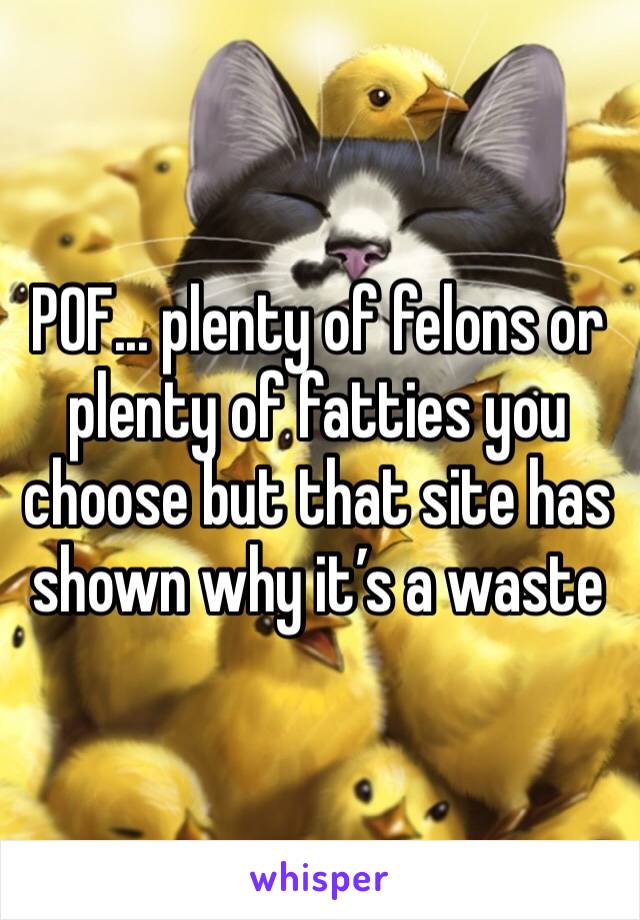POF... plenty of felons or plenty of fatties you choose but that site has shown why it’s a waste 