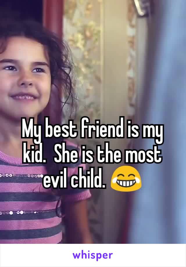 My best friend is my kid.  She is the most evil child. 😂