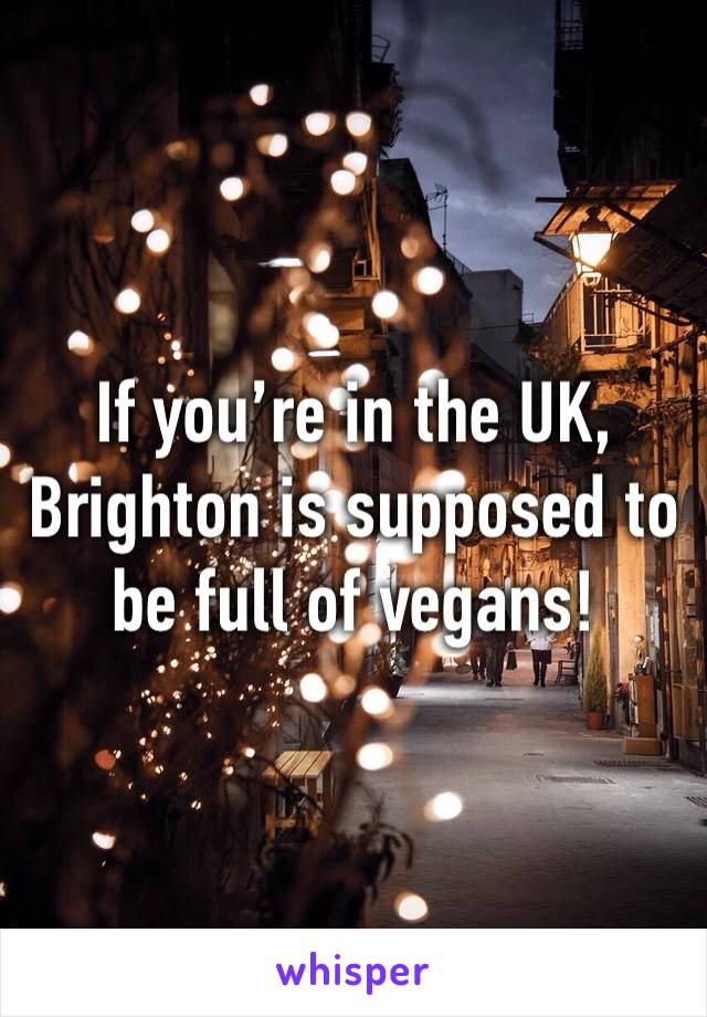 If you’re in the UK, Brighton is supposed to be full of vegans!