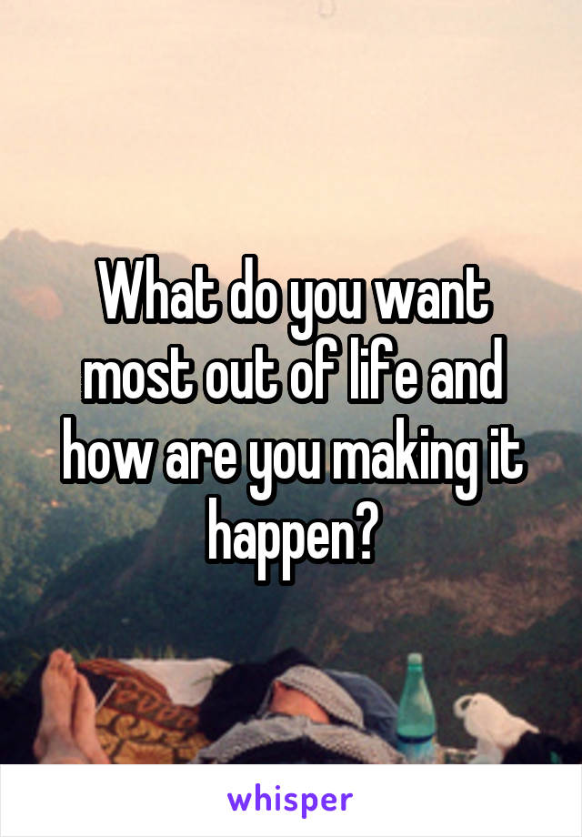 What do you want most out of life and how are you making it happen?