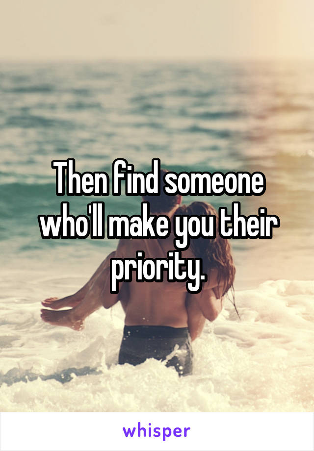 Then find someone who'll make you their priority.