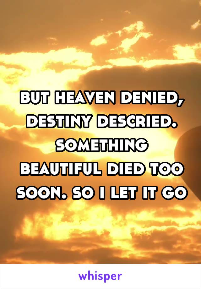 but heaven denied, destiny descried. something beautiful died too soon. so i let it go