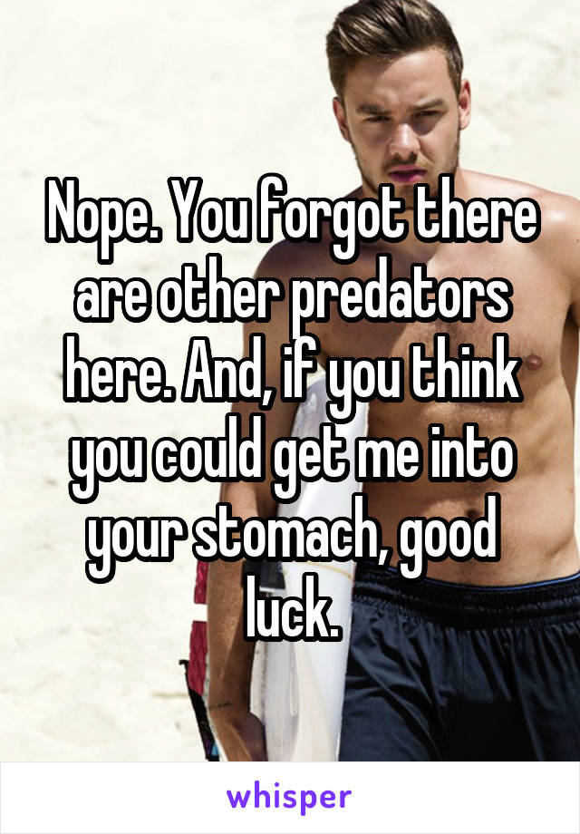 Nope. You forgot there are other predators here. And, if you think you could get me into your stomach, good luck.