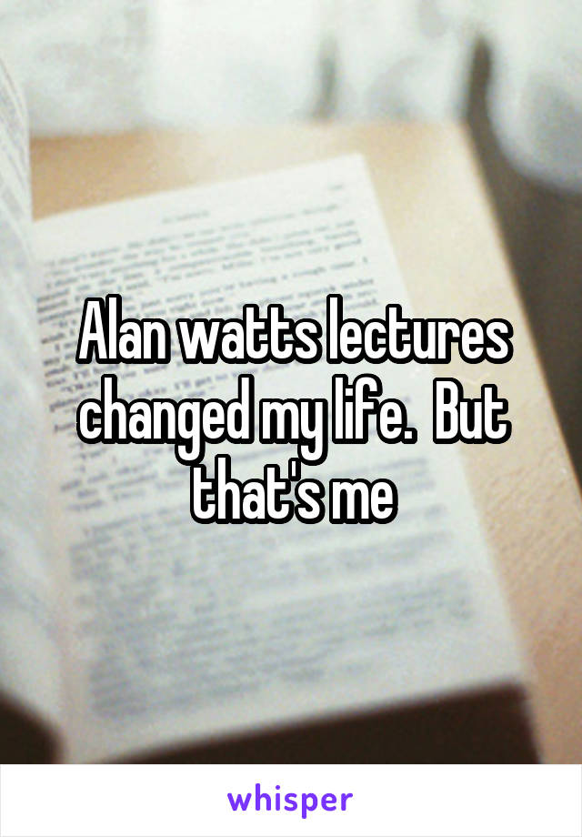 Alan watts lectures changed my life.  But that's me