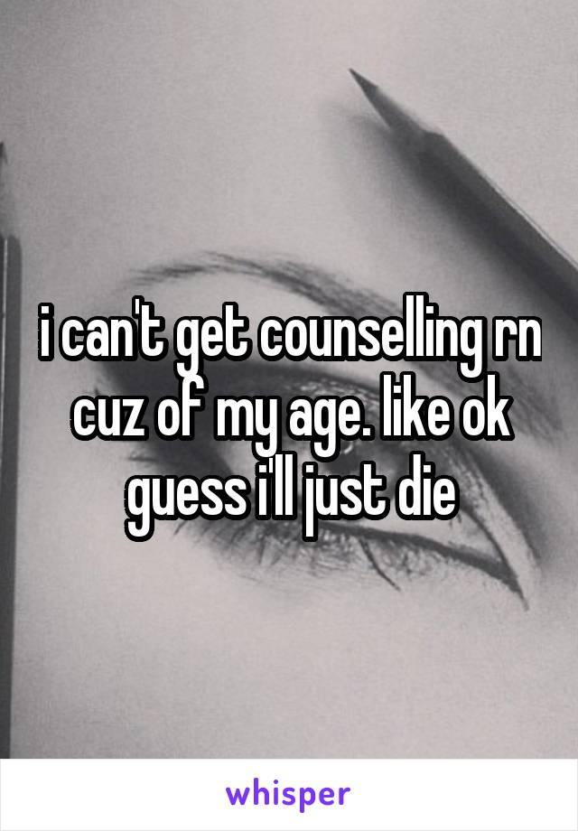i can't get counselling rn cuz of my age. like ok guess i'll just die